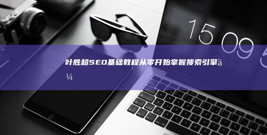 叶胜超SEO基础教程：从零开始掌握搜索引擎优化技巧